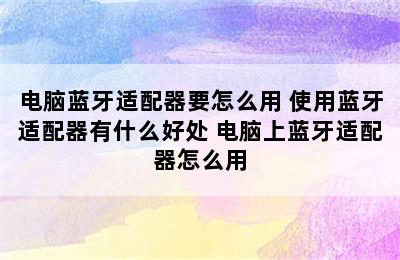 电脑蓝牙适配器要怎么用 使用蓝牙适配器有什么好处 电脑上蓝牙适配器怎么用